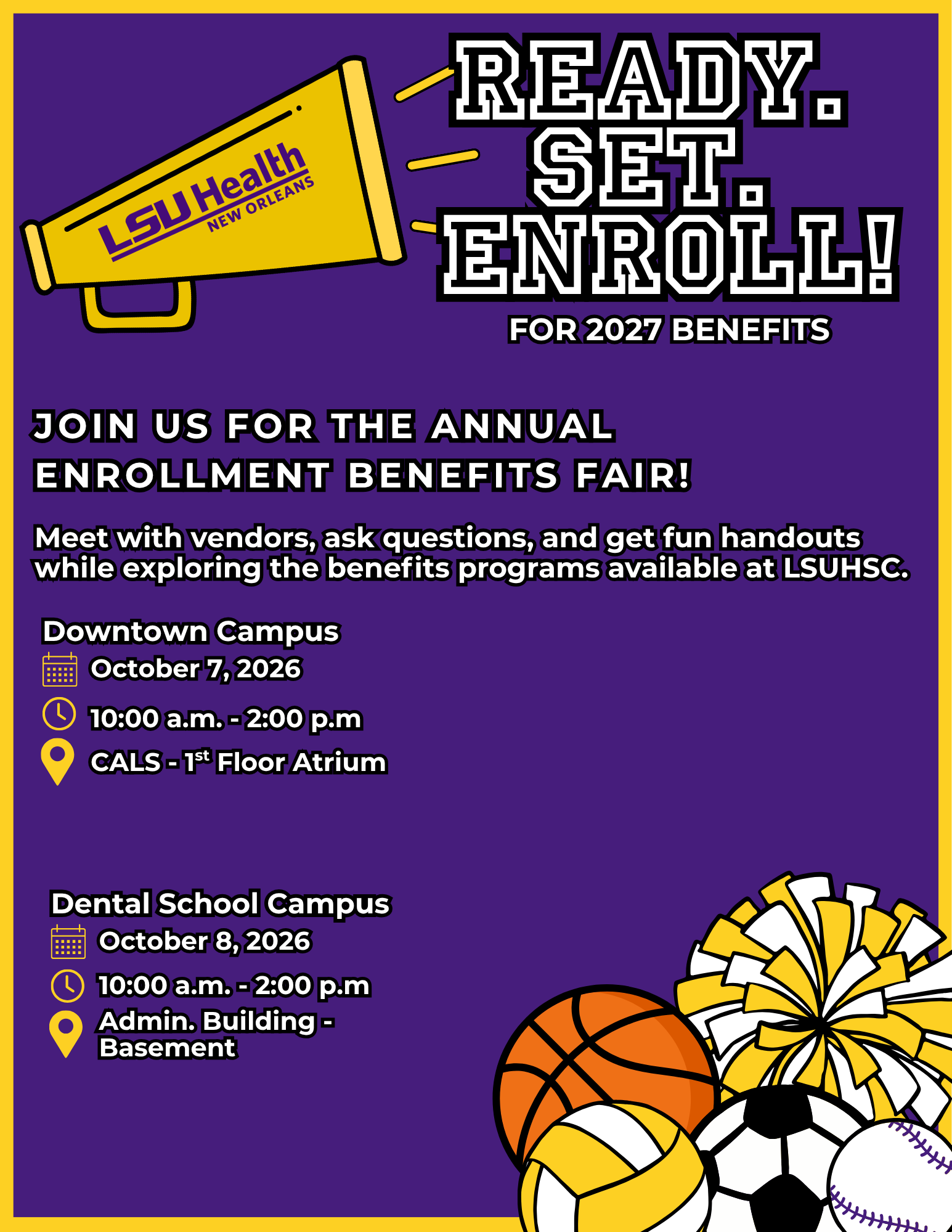 Join us for the Annual Enrollment Benefits Fair! Meet with vendors, ask questions, and get fun handouts while exploring the benefits programs available at LSUHSC. Downtown Campus October 7, 2026 10:00 a.m. - 2:00 p.m CALS - 1st Floor Atrium Dental School Campus October 8, 2026 10:00 a.m. - 2:00 p.m Admin. Building - Basement